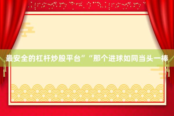最安全的杠杆炒股平台”“那个进球如同当头一棒