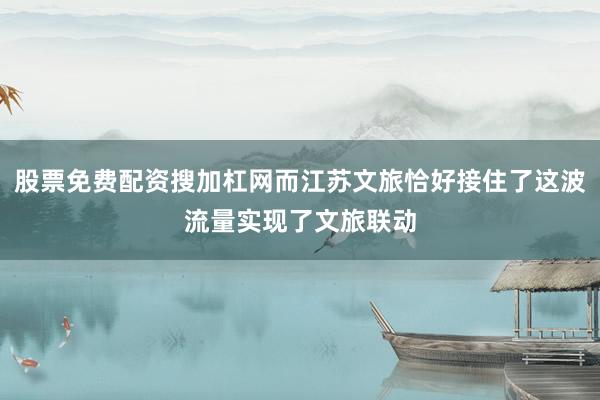 股票免费配资搜加杠网而江苏文旅恰好接住了这波流量实现了文旅联动