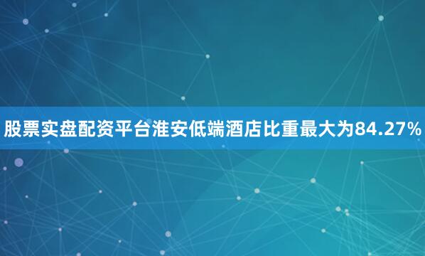 股票实盘配资平台淮安低端酒店比重最大为84.27%