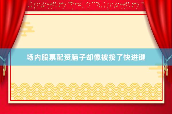 场内股票配资脑子却像被按了快进键