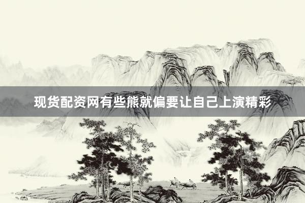 现货配资网有些熊就偏要让自己上演精彩