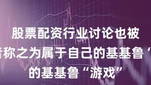 股票配资行业讨论也被参赛者称之为属于自己的基基鲁“游戏”