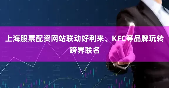 上海股票配资网站联动好利来、KFC等品牌玩转跨界联名
