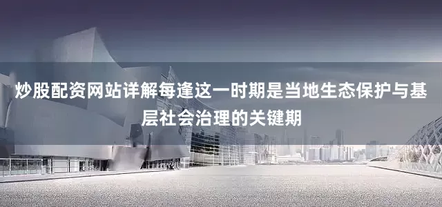 炒股配资网站详解每逢这一时期是当地生态保护与基层社会治理的关键期