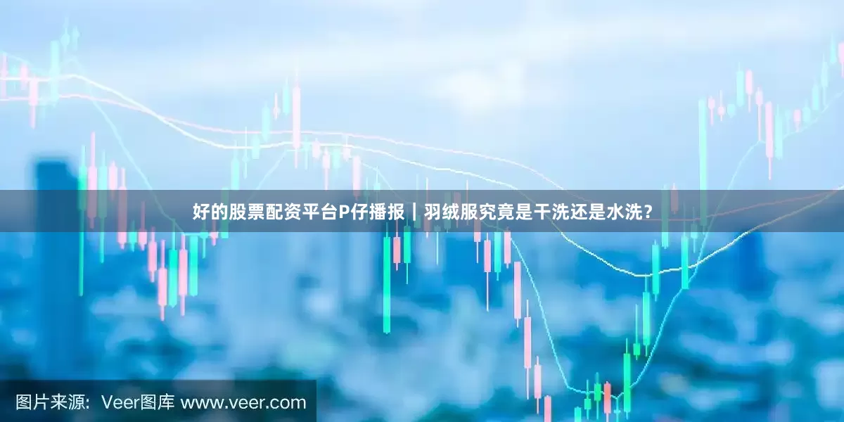 好的股票配资平台P仔播报｜羽绒服究竟是干洗还是水洗？