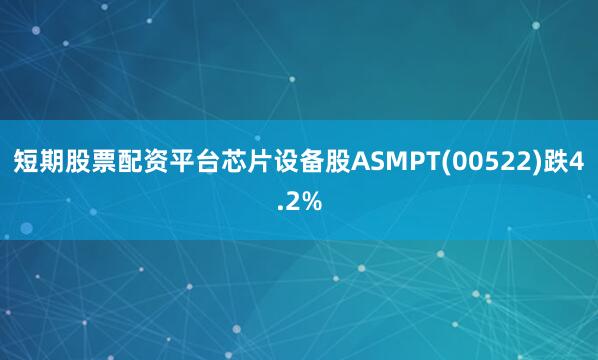 短期股票配资平台芯片设备股ASMPT(00522)跌4.2%