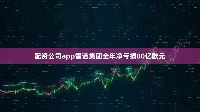 配资公司app雷诺集团全年净亏损80亿欧元