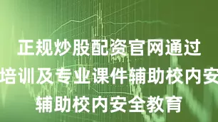 正规炒股配资官网通过标准化培训及专业课件辅助校内安全教育