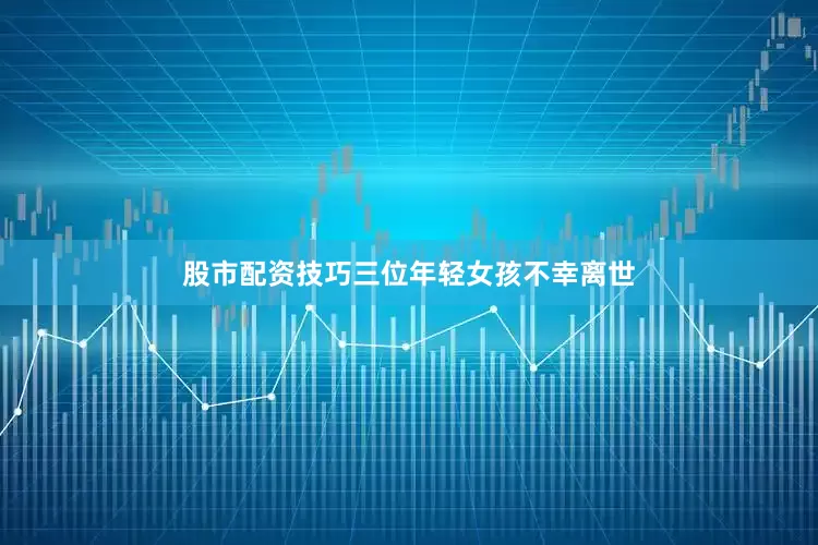 股市配资技巧三位年轻女孩不幸离世