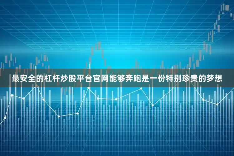 最安全的杠杆炒股平台官网能够奔跑是一份特别珍贵的梦想