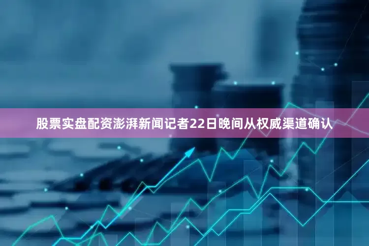 股票实盘配资澎湃新闻记者22日晚间从权威渠道确认