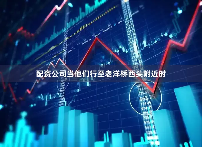 配资公司当他们行至老洋桥西头附近时