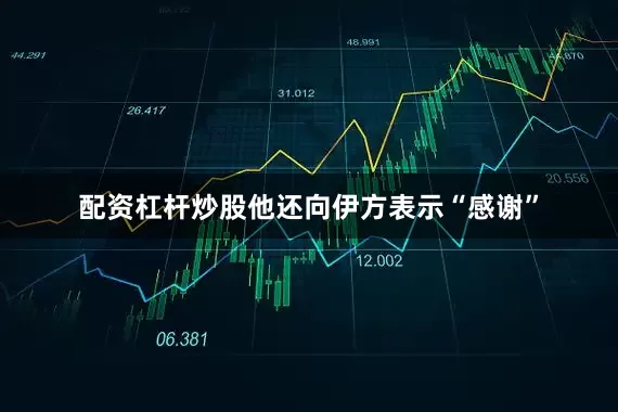 配资杠杆炒股他还向伊方表示“感谢”