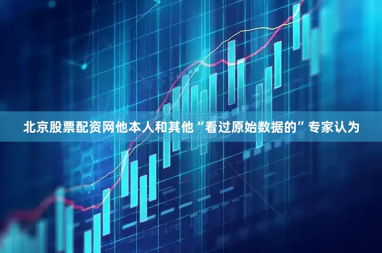 北京股票配资网他本人和其他“看过原始数据的”专家认为