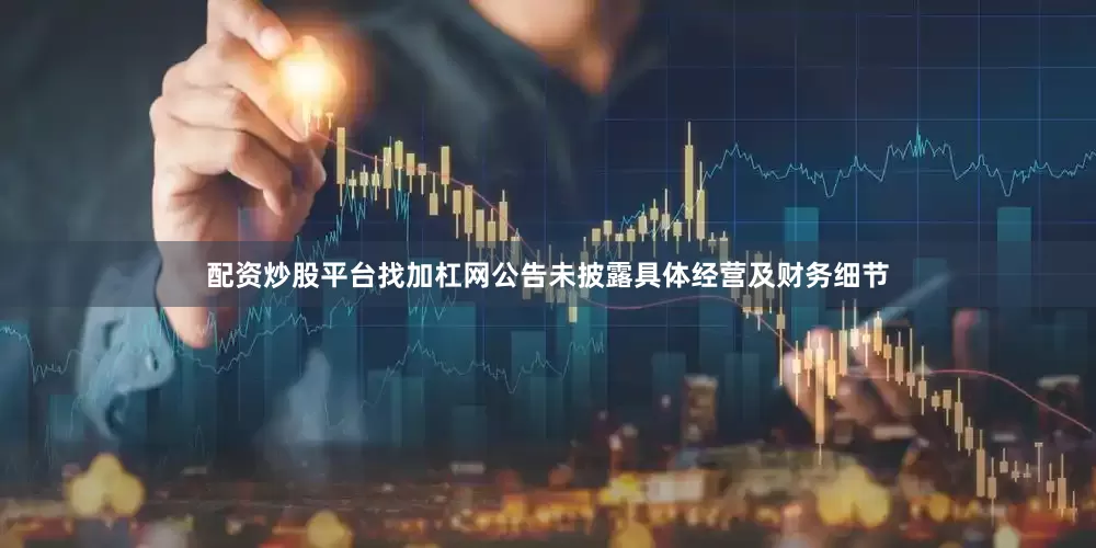 配资炒股平台找加杠网　　公告未披露具体经营及财务细节