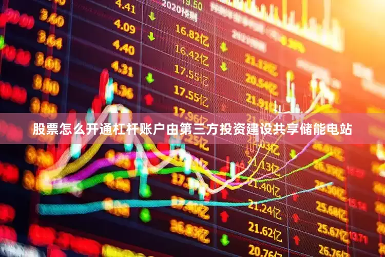 股票怎么开通杠杆账户由第三方投资建设共享储能电站