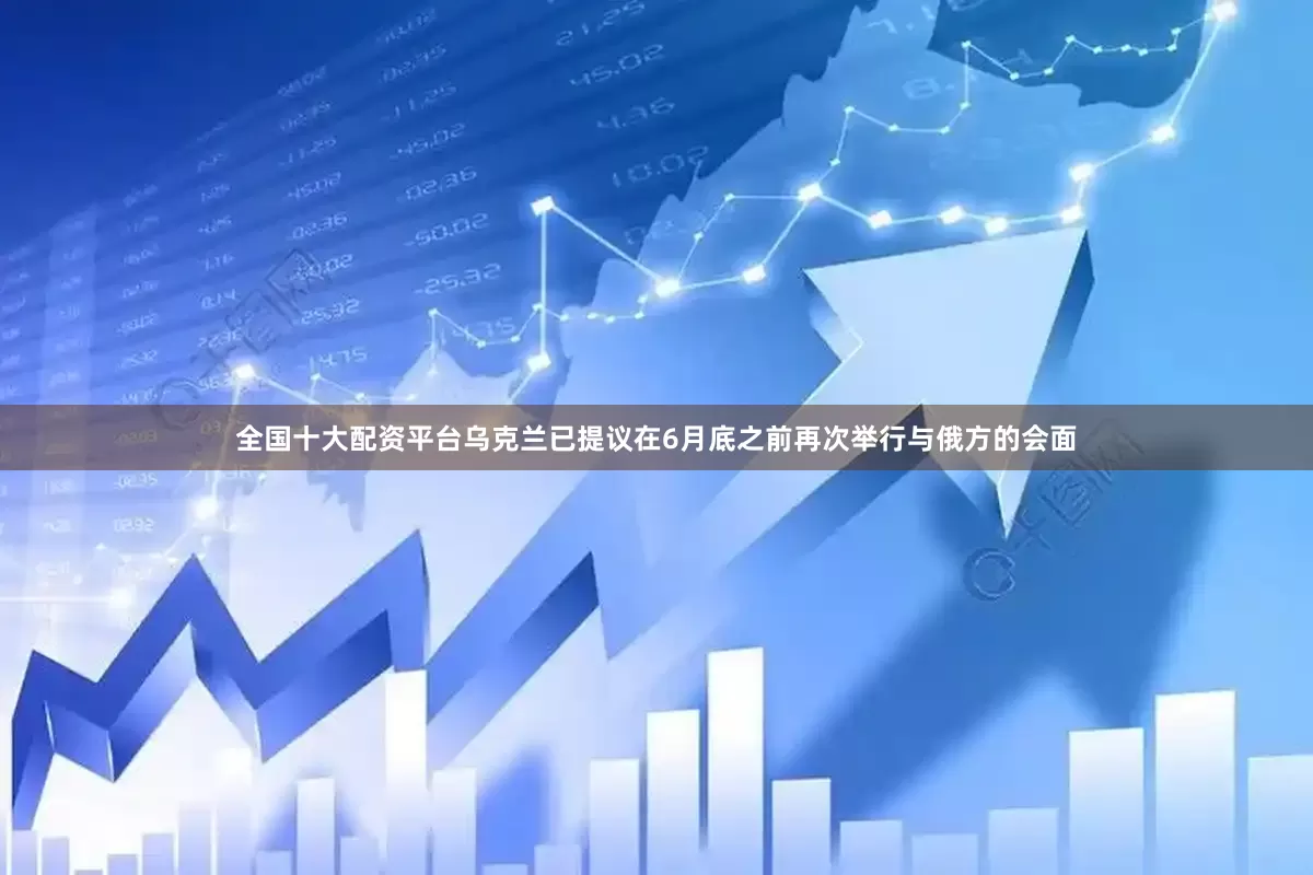 全国十大配资平台乌克兰已提议在6月底之前再次举行与俄方的会面