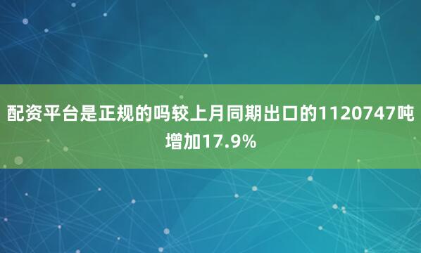 配资平台是正规的吗较上月同期出口的1120747吨增加17.9%