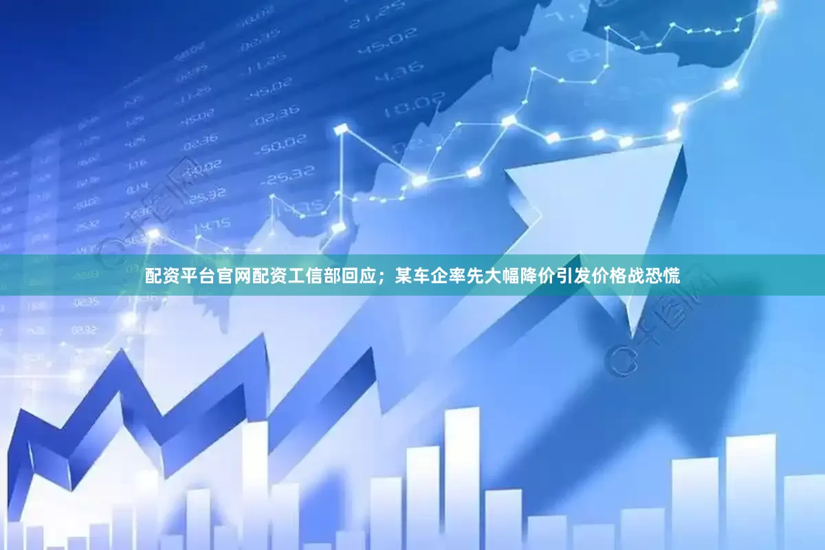 配资平台官网配资工信部回应；某车企率先大幅降价引发价格战恐慌