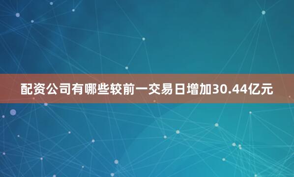 配资公司有哪些较前一交易日增加30.44亿元