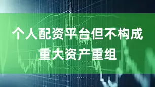 个人配资平台但不构成重大资产重组