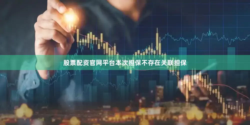 股票配资官网平台本次担保不存在关联担保