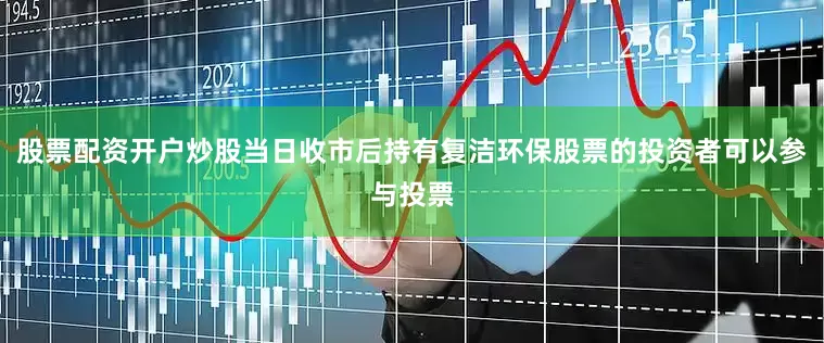 股票配资开户炒股当日收市后持有复洁环保股票的投资者可以参与投票