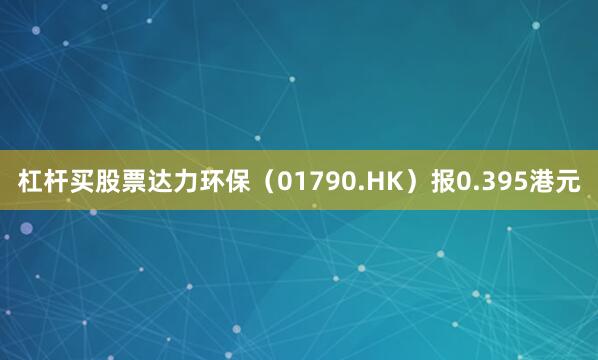 杠杆买股票达力环保（01790.HK）报0.395港元
