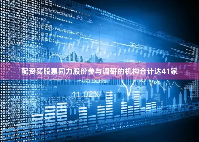 配资买股票同力股份参与调研的机构合计达41家