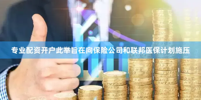 专业配资开户此举旨在向保险公司和联邦医保计划施压