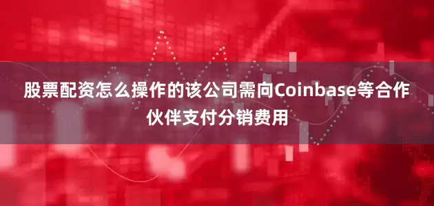 股票配资怎么操作的该公司需向Coinbase等合作伙伴支付分销费用