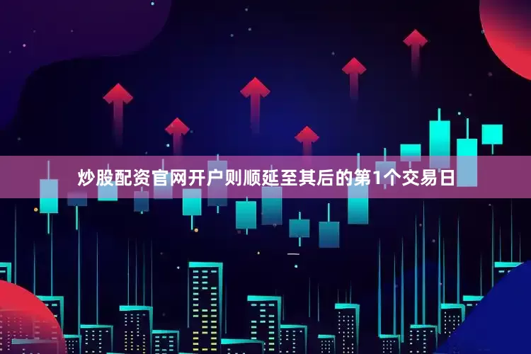 炒股配资官网开户则顺延至其后的第1个交易日