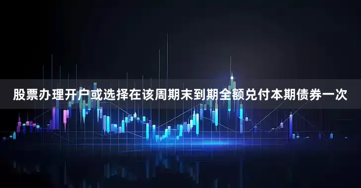 股票办理开户或选择在该周期末到期全额兑付本期债券一次