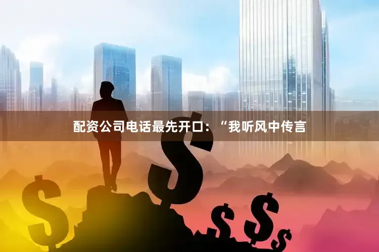 配资公司电话最先开口：“我听风中传言