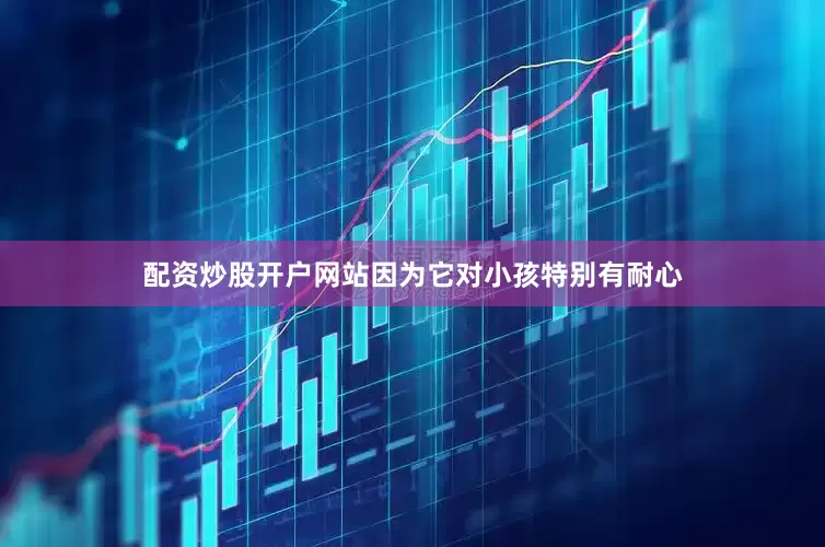 配资炒股开户网站因为它对小孩特别有耐心