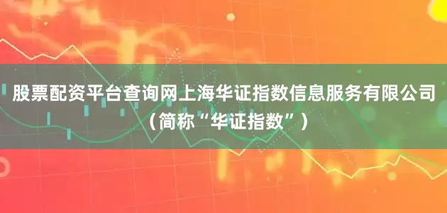 股票配资平台查询网上海华证指数信息服务有限公司（简称“华证指数”）