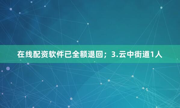 在线配资软件已全额退回；3.云中街道1人