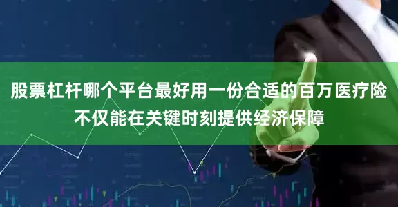 股票杠杆哪个平台最好用一份合适的百万医疗险不仅能在关键时刻提供经济保障
