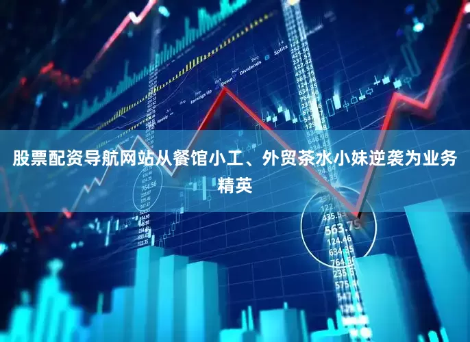 股票配资导航网站从餐馆小工、外贸茶水小妹逆袭为业务精英