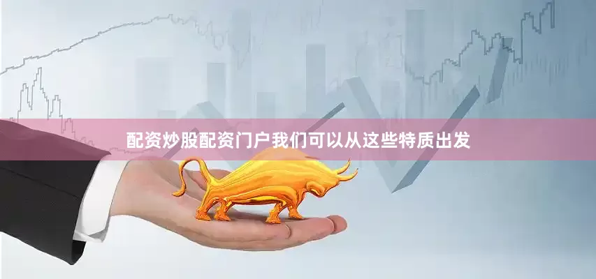 配资炒股配资门户我们可以从这些特质出发