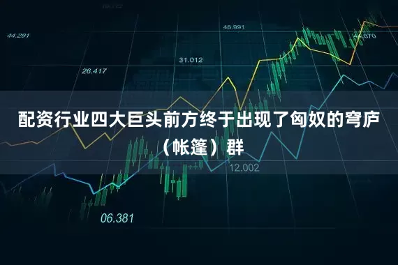 配资行业四大巨头前方终于出现了匈奴的穹庐（帐篷）群