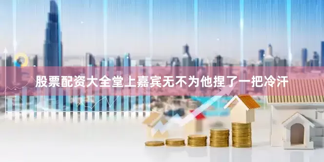 股票配资大全堂上嘉宾无不为他捏了一把冷汗