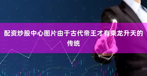 配资炒股中心图片由于古代帝王才有乘龙升天的传统