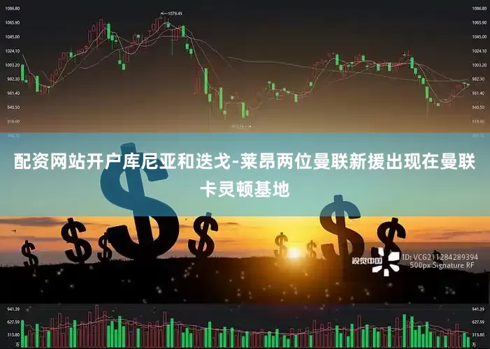 配资网站开户库尼亚和迭戈-莱昂两位曼联新援出现在曼联卡灵顿基地