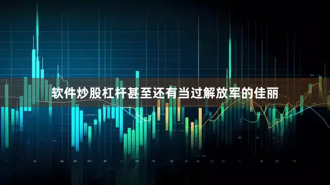 软件炒股杠杆甚至还有当过解放军的佳丽