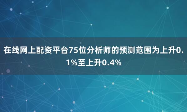 在线网上配资平台75位分析师的预测范围为上升0.1%至上升0.4%