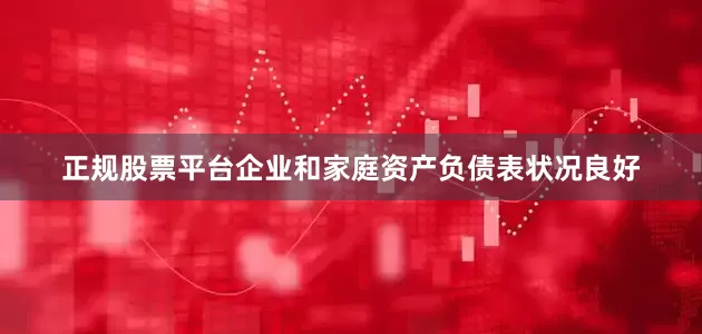 正规股票平台企业和家庭资产负债表状况良好