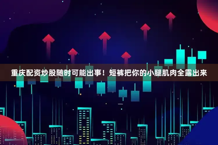重庆配资炒股随时可能出事！短裤把你的小腿肌肉全露出来