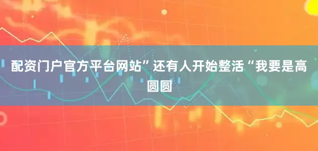 配资门户官方平台网站”还有人开始整活“我要是高圆圆