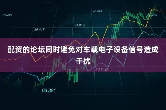 配资的论坛同时避免对车载电子设备信号造成干扰